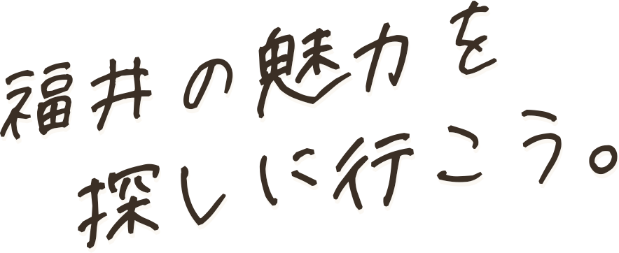 福井の魅力を探しに行こう。