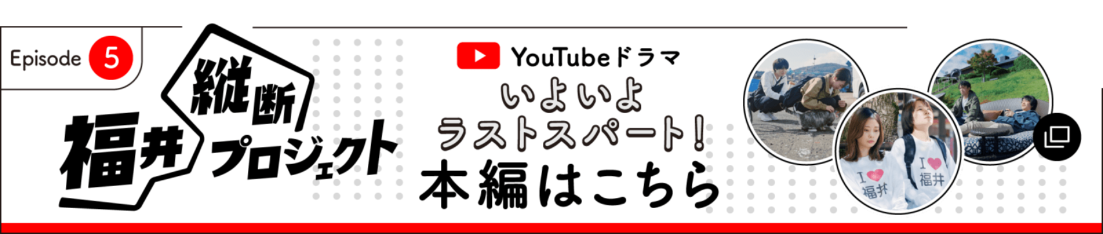 いよいよラストスパート！本編はここからチェック！ 福井縦断プロジェクト第5話はこちら