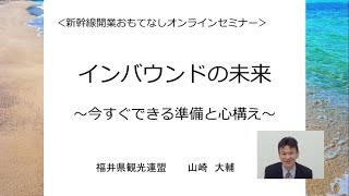 インバウンドの未来 ～今すぐできる準備と心構え～ ［(公社)福井県観光連盟］